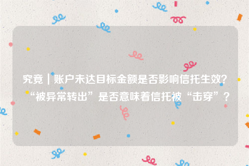 究竟｜账户未达目标金额是否影响信托生效？“被异常转出”是否意味着信托被“击穿”？