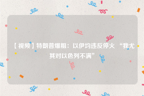 【视频】特朗普爆粗：以伊均违反停火 “我尤其对以色列不满”