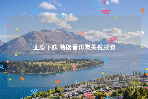 亚股下跌 特朗普再发关税威胁