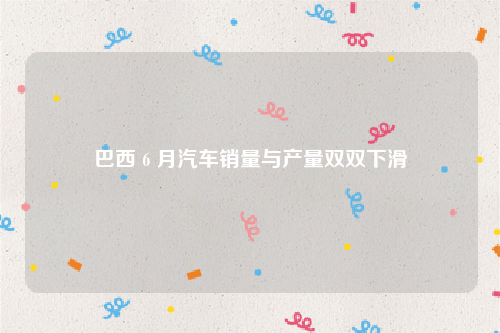 巴西 6 月汽车销量与产量双双下滑