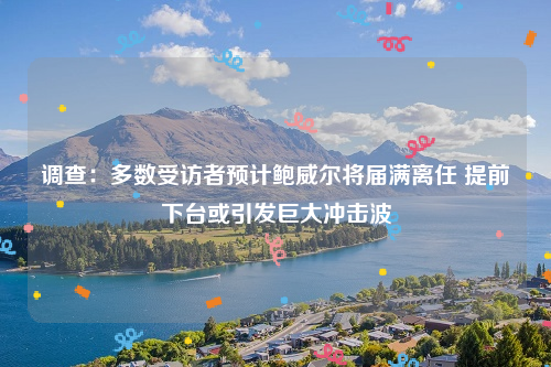 调查：多数受访者预计鲍威尔将届满离任 提前下台或引发巨大冲击波