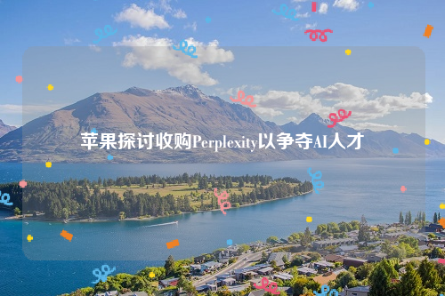 苹果探讨收购Perplexity以争夺AI人才