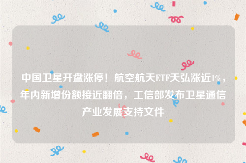 中国卫星开盘涨停！航空航天ETF天弘涨近1%，年内新增份额接近翻倍，工信部发布卫星通信产业发展支持文件