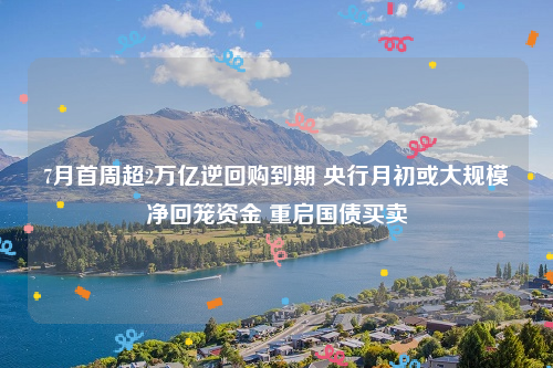 7月首周超2万亿逆回购到期 央行月初或大规模净回笼资金 重启国债买卖