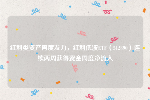红利类资产再度发力，红利低波ETF（512890）连续两周获得资金周度净流入