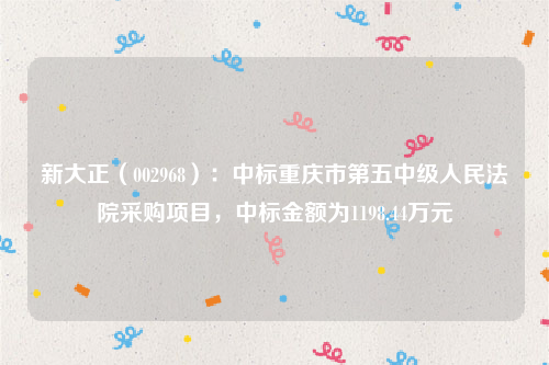 新大正（002968）：中标重庆市第五中级人民法院采购项目，中标金额为1198.44万元
