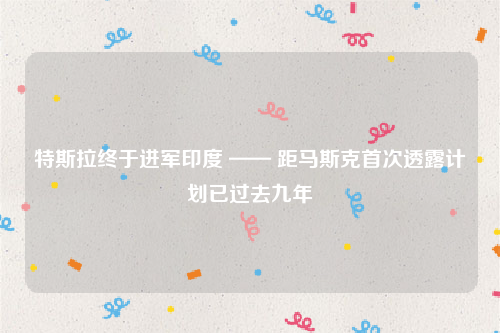 特斯拉终于进军印度 —— 距马斯克首次透露计划已过去九年