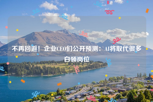 不再回避！企业CEO们公开预测：AI将取代很多白领岗位
