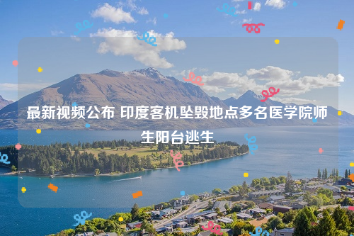 最新视频公布 印度客机坠毁地点多名医学院师生阳台逃生