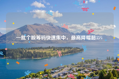 一批个股筹码快速集中，最高降幅超35%