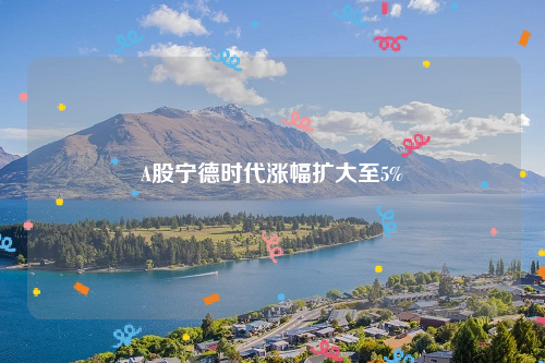 A股宁德时代涨幅扩大至5%