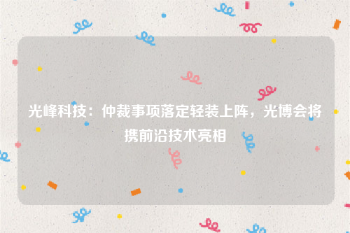 光峰科技：仲裁事项落定轻装上阵，光博会将携前沿技术亮相