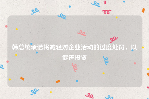 韩总统承诺将减轻对企业活动的过度处罚，以促进投资