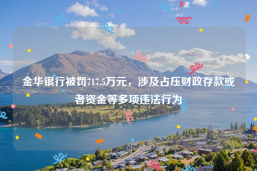 金华银行被罚717.5万元，涉及占压财政存款或者资金等多项违法行为