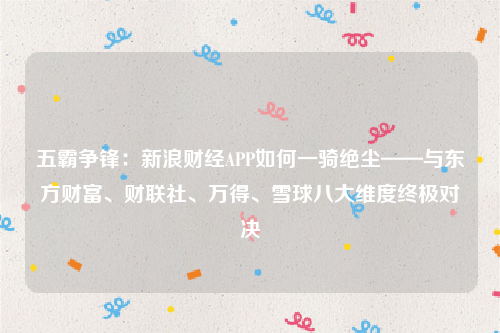 五霸争锋：新浪财经APP如何一骑绝尘——与东方财富、财联社、万得、雪球八大维度终极对决