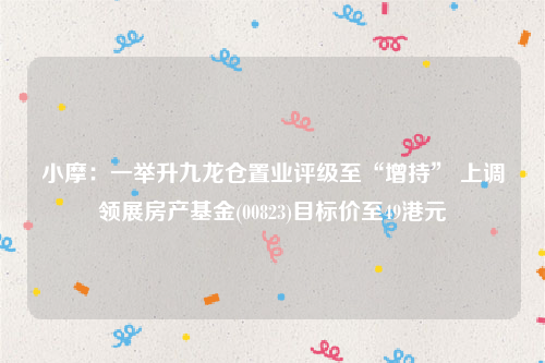 小摩：一举升九龙仓置业评级至“增持” 上调领展房产基金(00823)目标价至49港元