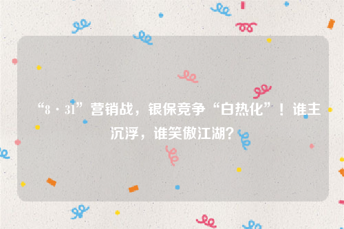 “8·31”营销战，银保竞争“白热化”！谁主沉浮，谁笑傲江湖？