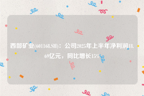 西部矿业(601168.SH)：公司2025年上半年净利润18.69亿元，同比增长15%