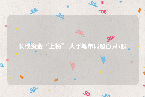 长线资金“上榜” 大手笔布局超百只A股