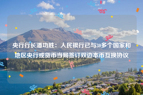 央行行长潘功胜：人民银行已与30多个国家和地区央行或货币当局签订双边本币互换协议