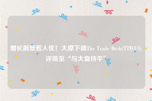 增长前景惹人忧！大摩下调The Trade Desk(TTD.US)评级至“与大盘持平”