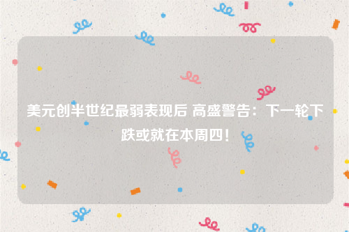 美元创半世纪最弱表现后 高盛警告：下一轮下跌或就在本周四！