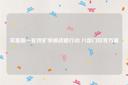 实施新一轮找矿突破战略行动 八部门印发方案