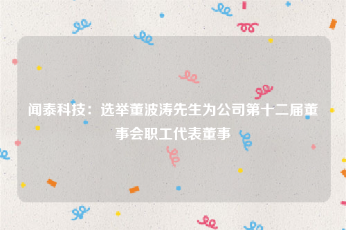 闻泰科技：选举董波涛先生为公司第十二届董事会职工代表董事