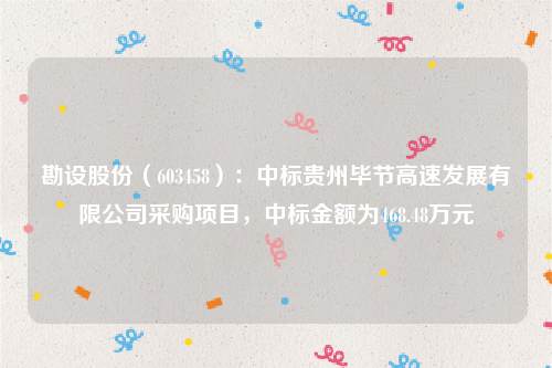 勘设股份（603458）：中标贵州毕节高速发展有限公司采购项目，中标金额为468.48万元