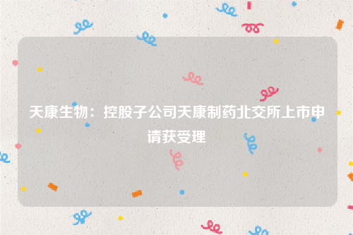 天康生物：控股子公司天康制药北交所上市申请获受理