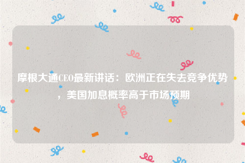 摩根大通CEO最新讲话：欧洲正在失去竞争优势，美国加息概率高于市场预期