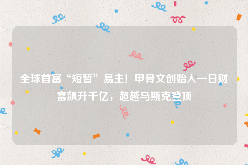 全球首富“短暂”易主！甲骨文创始人一日财富飙升千亿，超越马斯克登顶