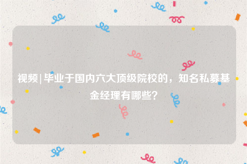视频|毕业于国内六大顶级院校的，知名私募基金经理有哪些？
