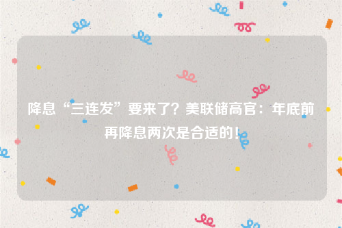 降息“三连发”要来了？美联储高官：年底前再降息两次是合适的！