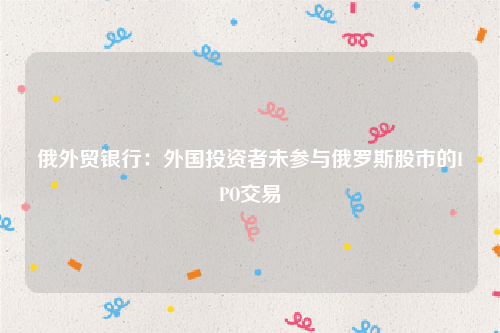 俄外贸银行：外国投资者未参与俄罗斯股市的IPO交易