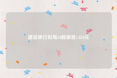 建设银行拟每10股派息1.858元