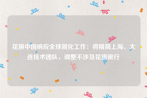花旗中国响应全球简化工作：将精简上海、大连技术团队，调整不涉及花旗银行