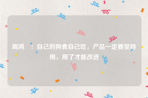 周鸿祎：自己的狗食自己吃，产品一定要坚持用，用了才能改进