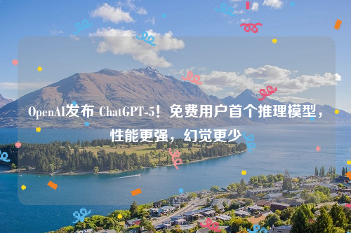 OpenAI发布 ChatGPT-5！免费用户首个推理模型，性能更强，幻觉更少