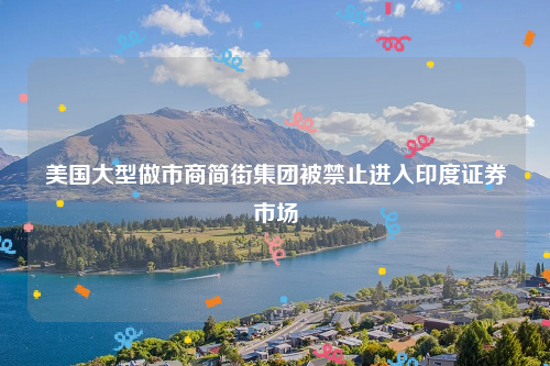 美国大型做市商简街集团被禁止进入印度证券市场