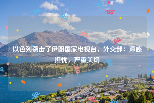以色列袭击了伊朗国家电视台，外交部：深感担忧，严重关切