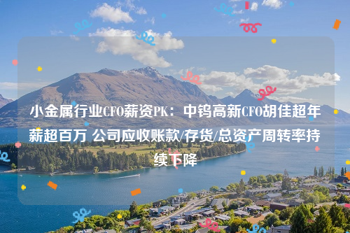 小金属行业CFO薪资PK：中钨高新CFO胡佳超年薪超百万 公司应收账款/存货/总资产周转率持续下降