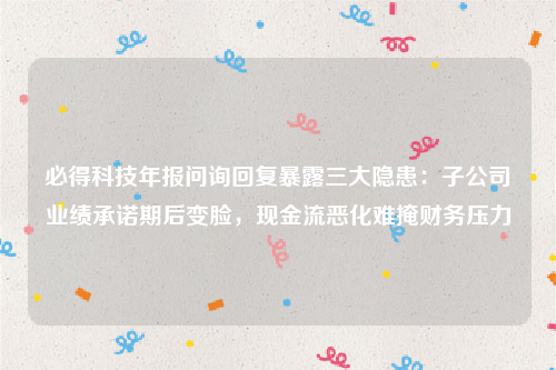 必得科技年报问询回复暴露三大隐患：子公司业绩承诺期后变脸，现金流恶化难掩财务压力