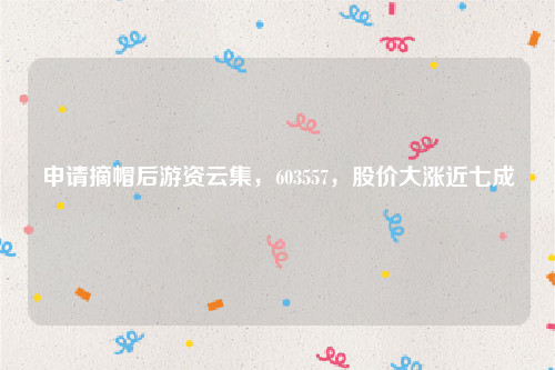 申请摘帽后游资云集，603557，股价大涨近七成