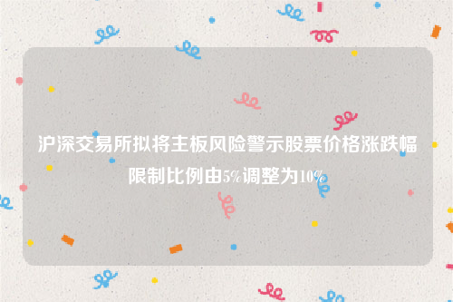 沪深交易所拟将主板风险警示股票价格涨跌幅限制比例由5%调整为10%