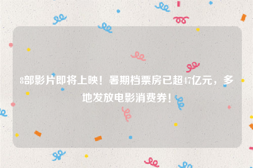 8部影片即将上映！暑期档票房已超47亿元，多地发放电影消费券！