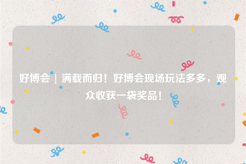 好博会 | 满载而归！好博会现场玩法多多，观众收获一袋奖品！