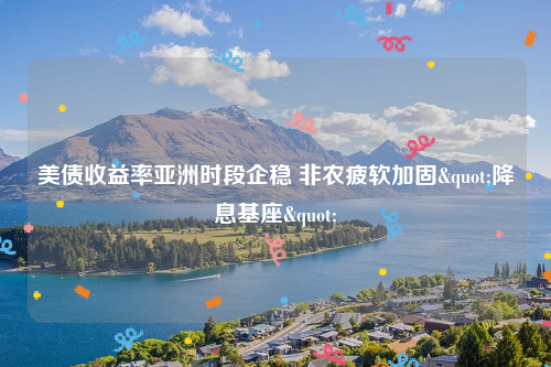 美债收益率亚洲时段企稳 非农疲软加固"降息基座"