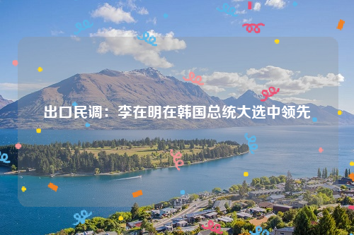 出口民调：李在明在韩国总统大选中领先