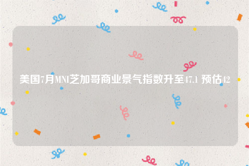美国7月MNI芝加哥商业景气指数升至47.1 预估42